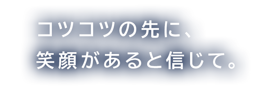 コツコツの先に、笑顔があると信じて。